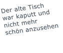 Der alte Tisch war kaputt und nicht mehr schn anzusehen